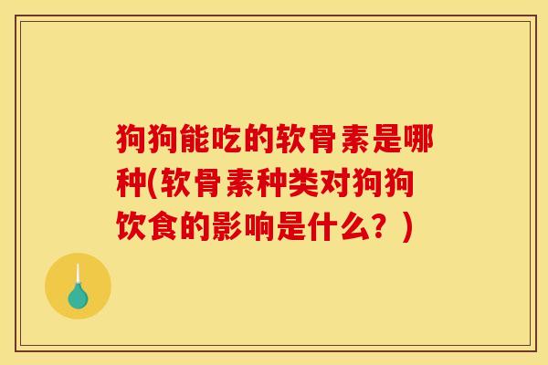 狗狗能吃的软骨素是哪种(软骨素种类对狗狗饮食的影响是什么?) 狗狗能吃的软骨素是哪种(软骨素种类对狗狗饮食的影响是什么?)