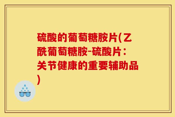 硫酸的葡萄糖胺片(乙酰葡萄糖胺-硫酸片:关节健康的重要辅助品) 硫酸的葡萄糖胺片(乙酰葡萄糖胺-硫酸片:关节健康的重要辅助品)