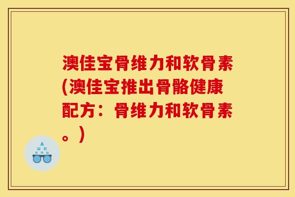 澳佳宝骨维力和软骨素(澳佳宝推出骨骼健康配方:骨维力和软骨素。) 澳佳宝骨维力和软骨素(澳佳宝推出骨骼健康配方:骨维力和软骨素。)