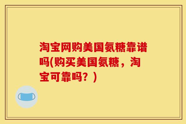 淘宝网购美国氨糖靠谱吗(购买美国氨糖,淘宝可靠吗?) 淘宝网购美国氨糖靠谱吗(购买美国氨糖,淘宝可靠吗?)
