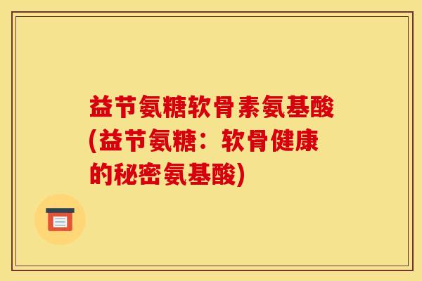 益节氨糖软骨素氨基酸(益节氨糖：软骨健康的秘密氨基酸)