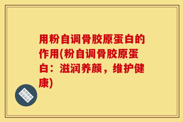 用粉自调骨胶原蛋白的作用(粉自调骨胶原蛋白：滋润养颜，维护健康)