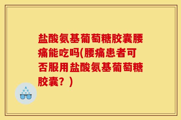 盐酸氨基葡萄糖胶囊腰痛能吃吗(腰痛患者可否服用盐酸氨基葡萄糖胶囊?) 盐酸氨基葡萄糖胶囊腰痛能吃吗(腰痛患者可否服用盐酸氨基葡萄糖胶囊?)