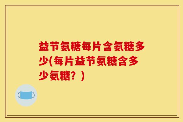 益节氨糖每片含氨糖多少(每片益节氨糖含多少氨糖？)
