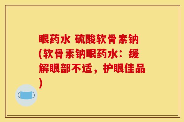 眼药水 硫酸软骨素钠(软骨素钠眼药水:缓解眼部不适,护眼佳品) 眼药水 硫酸软骨素钠(软骨素钠眼药水:缓解眼部不适,护眼佳品)