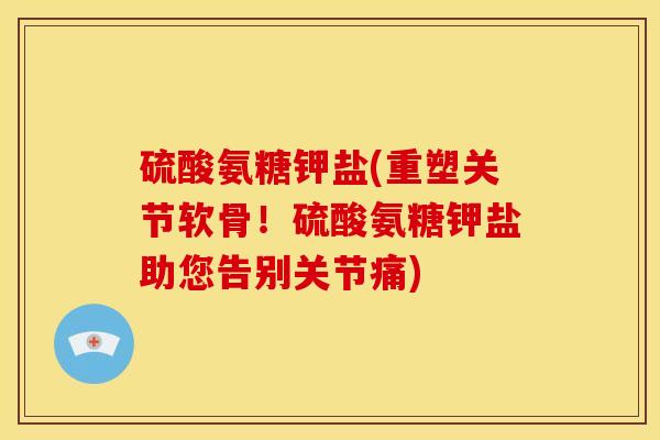 硫酸氨糖钾盐(重塑关节软骨!硫酸氨糖钾盐助您告别关节痛) 硫酸氨糖钾盐(重塑关节软骨!硫酸氨糖钾盐助您告别关节痛)