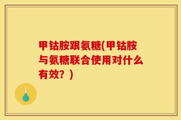 甲钴胺跟氨糖(甲钴胺与氨糖联合使用对什么有效?) 甲钴胺跟氨糖(甲钴胺与氨糖联合使用对什么有效?)
