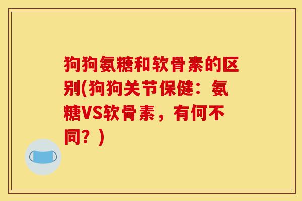 狗狗氨糖和软骨素的区别(狗狗关节保健:氨糖VS软骨素,有何不同?) 狗狗氨糖和软骨素的区别(狗狗关节保健:氨糖VS软骨素,有何不同?)