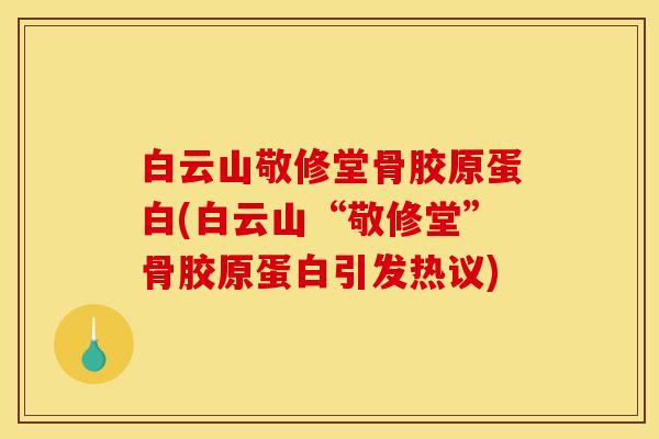 白云山敬修堂骨胶原蛋白(白云山“敬修堂”骨胶原蛋白引发热议) 白云山敬修堂骨胶原蛋白(白云山“敬修堂”骨胶原蛋白引发热议)