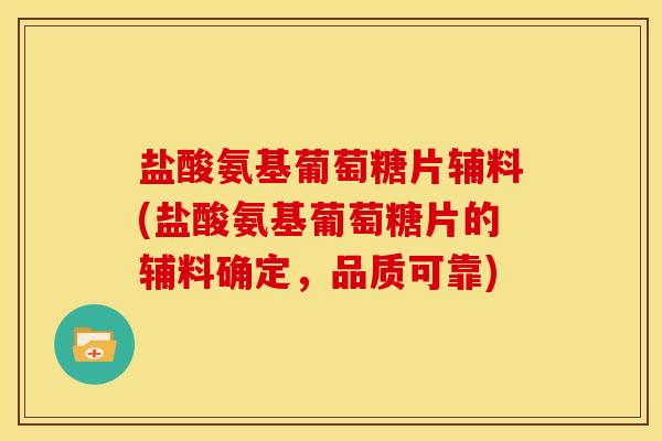 盐酸氨基葡萄糖片辅料(盐酸氨基葡萄糖片的辅料确定,品质可靠) 盐酸氨基葡萄糖片辅料(盐酸氨基葡萄糖片的辅料确定,品质可靠)