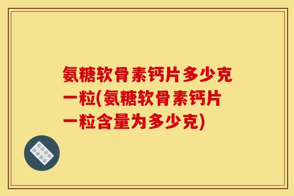 氨糖软骨素钙片多少克一粒(氨糖软骨素钙片一粒含量为多少克)