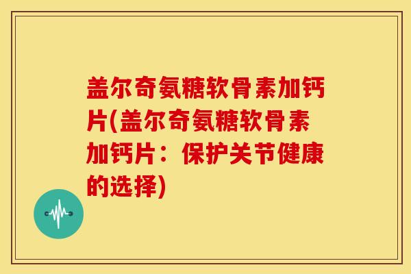 盖尔奇氨糖软骨素加钙片(盖尔奇氨糖软骨素加钙片:保护关节健康的选择) 盖尔奇氨糖软骨素加钙片(盖尔奇氨糖软骨素加钙片:保护关节健康的选择)