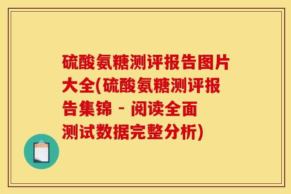硫酸氨糖测评报告图片大全(硫酸氨糖测评报告集锦 - 阅读全面测试数据完整分析)