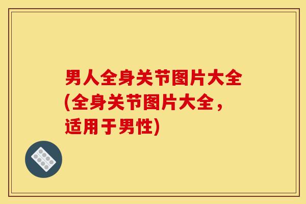 男人全身关节图片大全(全身关节图片大全，适用于男性)