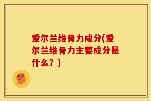 爱尔兰维骨力成分(爱尔兰维骨力主要成分是什么?) 爱尔兰维骨力成分(爱尔兰维骨力主要成分是什么?)