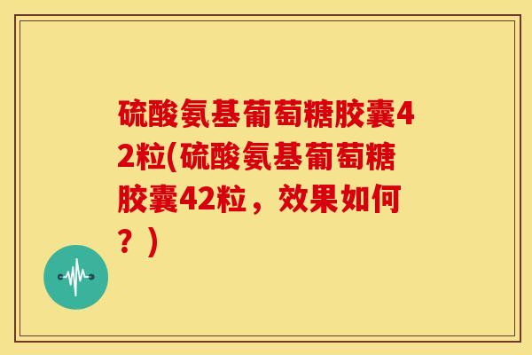 硫酸氨基葡萄糖胶囊42粒(硫酸氨基葡萄糖胶囊42粒,效果如何?) 硫酸氨基葡萄糖胶囊42粒(硫酸氨基葡萄糖胶囊42粒,效果如何?)