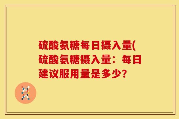 硫酸氨糖每日摄入量(硫酸氨糖摄入量：每日建议服用量是多少？