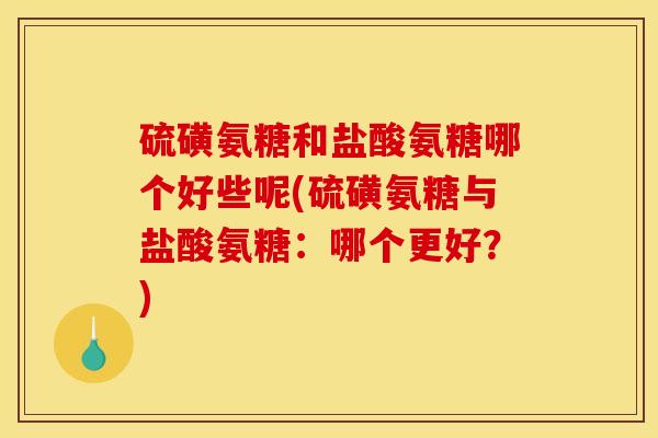硫磺氨糖和盐酸氨糖哪个好些呢(硫磺氨糖与盐酸氨糖:哪个更好?) 硫磺氨糖和盐酸氨糖哪个好些呢(硫磺氨糖与盐酸氨糖:哪个更好?)