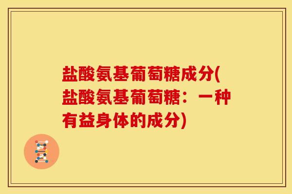 盐酸氨基葡萄糖成分(盐酸氨基葡萄糖：一种有益身体的成分)
