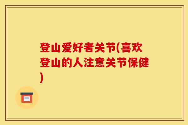 登山爱好者关节(喜欢登山的人注意关节保健) 登山爱好者关节(喜欢登山的人注意关节保健)
