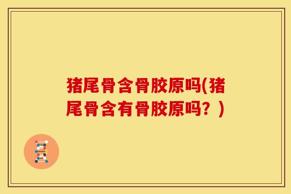 猪尾骨含骨胶原吗(猪尾骨含有骨胶原吗？)