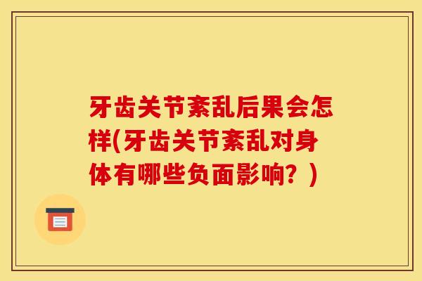 牙齿关节紊乱后果会怎样(牙齿关节紊乱对身体有哪些负面影响?) 牙齿关节紊乱后果会怎样(牙齿关节紊乱对身体有哪些负面影响?)