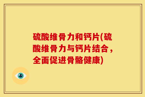 硫酸维骨力和钙片(硫酸维骨力与钙片结合，全面促进骨骼健康)