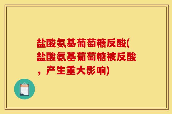 盐酸氨基葡萄糖反酸(盐酸氨基葡萄糖被反酸,产生重大影响) 盐酸氨基葡萄糖反酸(盐酸氨基葡萄糖被反酸,产生重大影响)