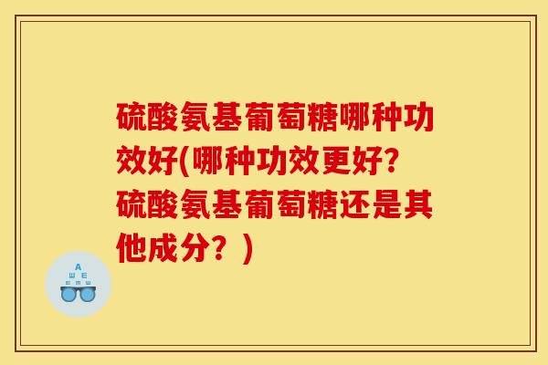 硫酸氨基葡萄糖哪种功效好(哪种功效更好？硫酸氨基葡萄糖还是其他成分？)