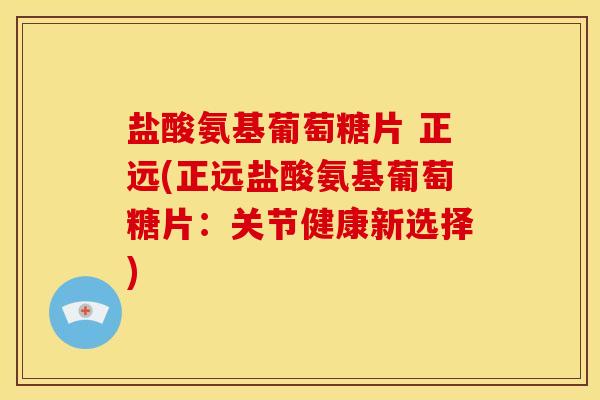 盐酸氨基葡萄糖片 正远(正远盐酸氨基葡萄糖片:关节健康新选择) 盐酸氨基葡萄糖片 正远(正远盐酸氨基葡萄糖片:关节健康新选择)