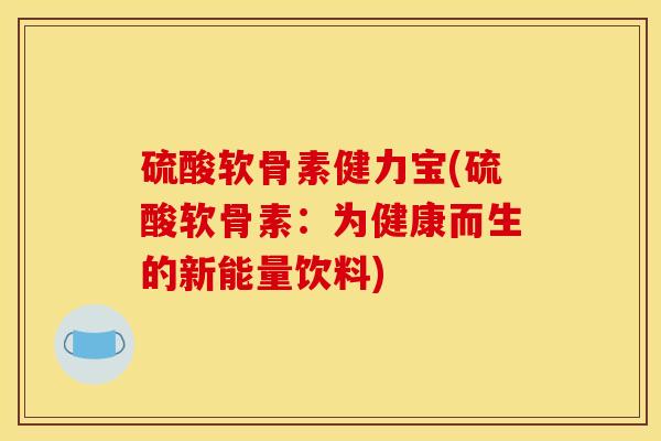 硫酸软骨素健力宝(硫酸软骨素:为健康而生的新能量饮料) 硫酸软骨素健力宝(硫酸软骨素:为健康而生的新能量饮料)