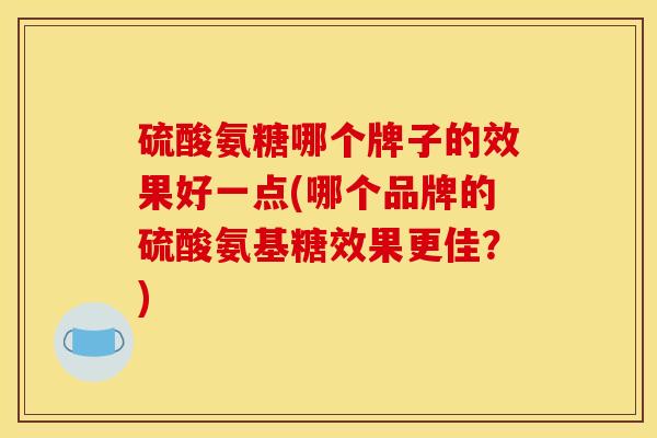 硫酸氨糖哪个牌子的效果好一点(哪个品牌的硫酸氨基糖效果更佳?) 硫酸氨糖哪个牌子的效果好一点(哪个品牌的硫酸氨基糖效果更佳?)
