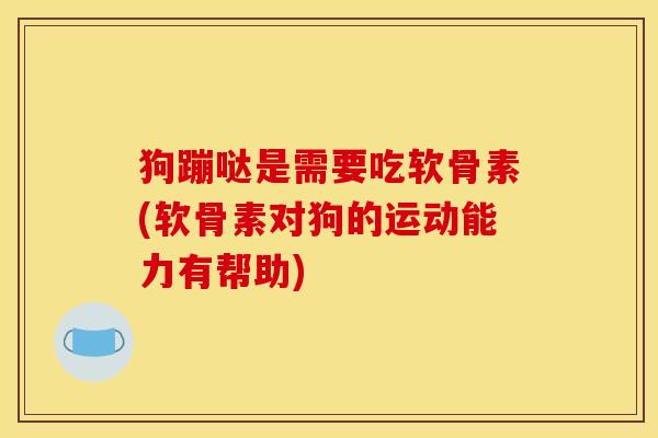 狗蹦哒是需要吃软骨素(软骨素对狗的运动能力有帮助) 狗蹦哒是需要吃软骨素(软骨素对狗的运动能力有帮助)