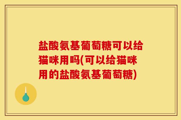 盐酸氨基葡萄糖可以给猫咪用吗(可以给猫咪用的盐酸氨基葡萄糖) 盐酸氨基葡萄糖可以给猫咪用吗(可以给猫咪用的盐酸氨基葡萄糖)
