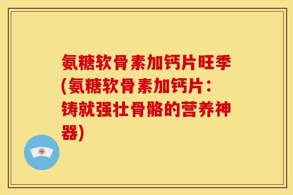 氨糖软骨素加钙片旺季(氨糖软骨素加钙片:铸就强壮骨骼的营养神器) 氨糖软骨素加钙片旺季(氨糖软骨素加钙片:铸就强壮骨骼的营养神器)