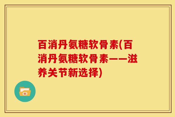 百消丹氨糖软骨素(百消丹氨糖软骨素——滋养关节新选择)
