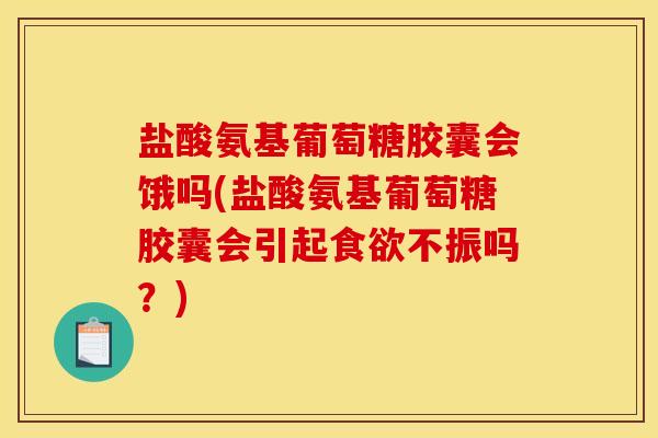盐酸氨基葡萄糖胶囊会饿吗(盐酸氨基葡萄糖胶囊会引起不振吗?) 盐酸氨基葡萄糖胶囊会饿吗(盐酸氨基葡萄糖胶囊会引起不振吗?)
