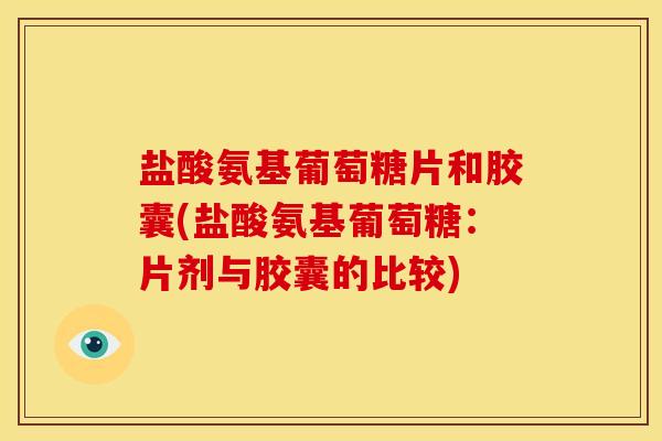盐酸氨基葡萄糖片和胶囊(盐酸氨基葡萄糖:片剂与胶囊的比较) 盐酸氨基葡萄糖片和胶囊(盐酸氨基葡萄糖:片剂与胶囊的比较)