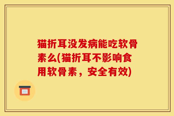 猫折耳没发能吃软骨素么(猫折耳不影响食用软骨素，安全有效)