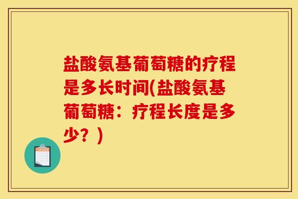 盐酸氨基葡萄糖的疗程是多长时间(盐酸氨基葡萄糖:疗程长度是多少?) 盐酸氨基葡萄糖的疗程是多长时间(盐酸氨基葡萄糖:疗程长度是多少?)
