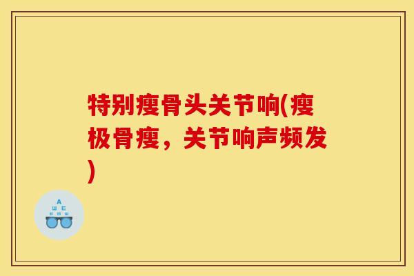 特别瘦骨头关节响(瘦极骨瘦,关节响声频发) 特别瘦骨头关节响(瘦极骨瘦,关节响声频发)