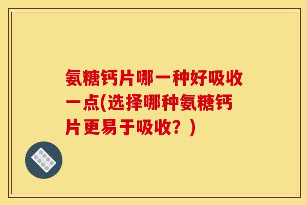 氨糖钙片哪一种好吸收一点(选择哪种氨糖钙片更易于吸收?) 氨糖钙片哪一种好吸收一点(选择哪种氨糖钙片更易于吸收?)