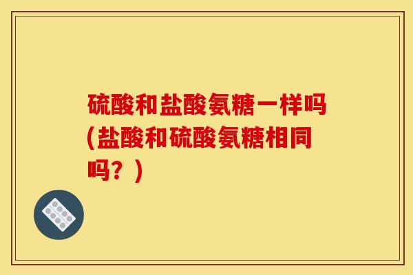 硫酸和盐酸氨糖一样吗(盐酸和硫酸氨糖相同吗？)