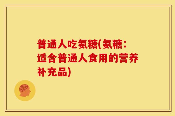普通人吃氨糖(氨糖:适合普通人食用的营养补充品) 普通人吃氨糖(氨糖:适合普通人食用的营养补充品)