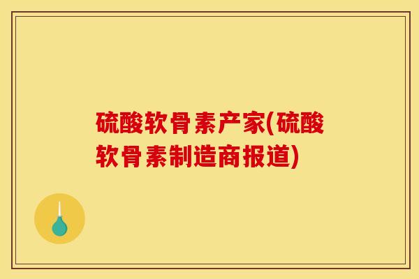 硫酸软骨素产家(硫酸软骨素制造商报道)