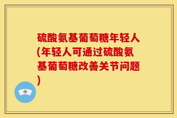 硫酸氨基葡萄糖年轻人(年轻人可通过硫酸氨基葡萄糖改善关节问题) 硫酸氨基葡萄糖年轻人(年轻人可通过硫酸氨基葡萄糖改善关节问题)