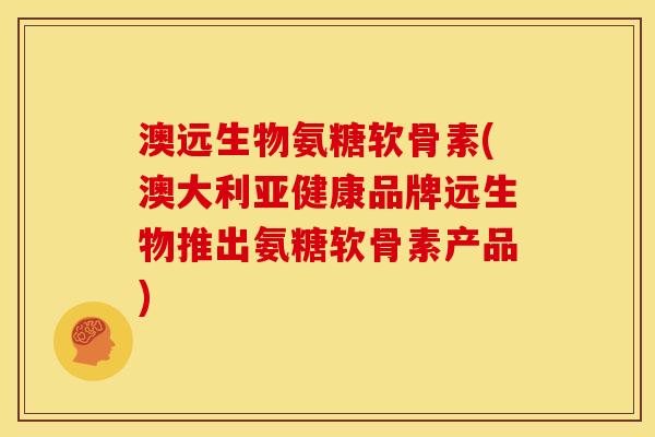 澳远生物氨糖软骨素(澳大利品牌远生物推出氨糖软骨素产品)