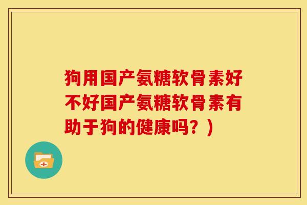 狗用国产氨糖软骨素好不好国产氨糖软骨素有助于狗的健康吗？)