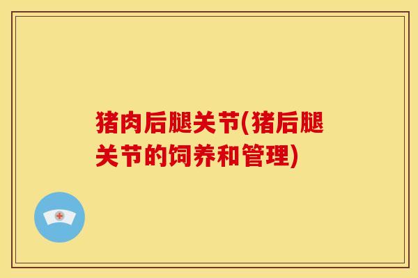 猪肉后腿关节(猪后腿关节的饲养和管理) 猪肉后腿关节(猪后腿关节的饲养和管理)