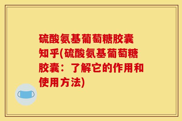 硫酸氨基葡萄糖胶囊 知乎(硫酸氨基葡萄糖胶囊:了解它的作用和使用方法) 硫酸氨基葡萄糖胶囊 知乎(硫酸氨基葡萄糖胶囊:了解它的作用和使用方法)